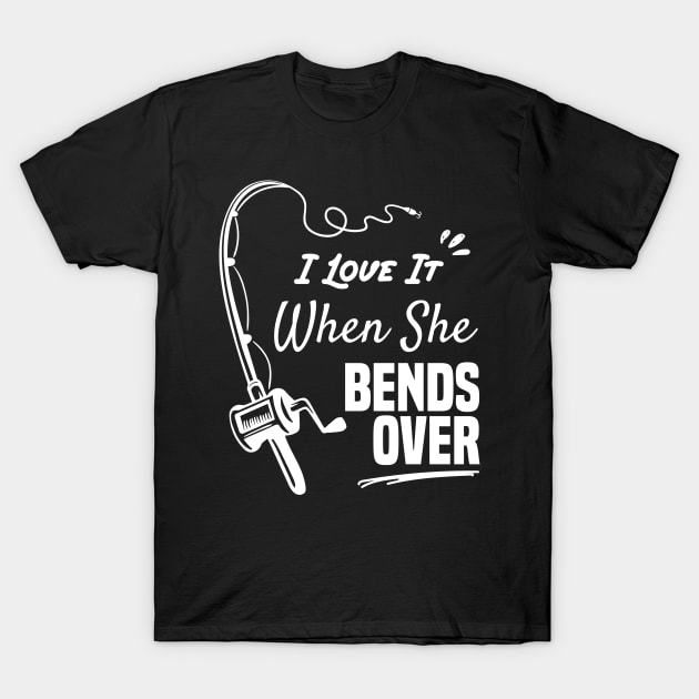 I Love It When She Bends Over funny fishing shirt T-Shirt by Chichid_Clothes